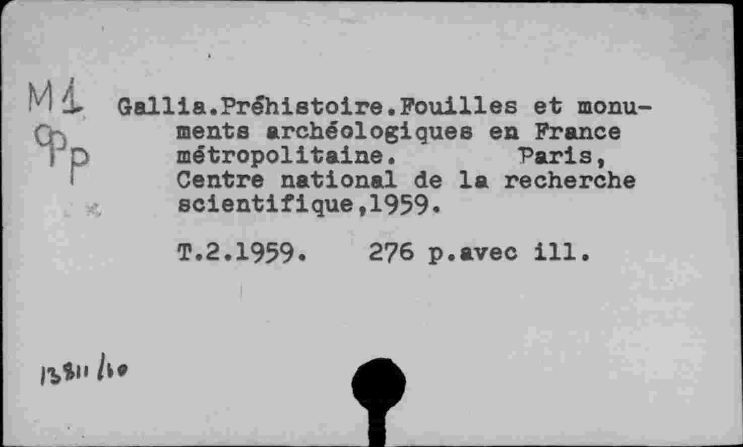 ﻿Gallia.Préhistoire.Fouilles et monw mente archéologiques en France métropolitaine.	Paris,
Centre national de la recherche scientifique,1959.
T.2.1959.	276 p.avec ill.